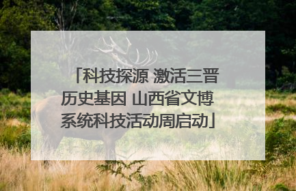 科技探源 激活三晋历史基因 山西省文博系统科技活动周启动