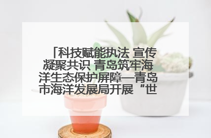 科技赋能执法 宣传凝聚共识 青岛筑牢海洋生态保护屏障—青岛市海洋发展局开展“世界海洋日”和“全国海洋宣传日”宣传活动