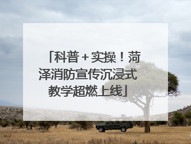 科普＋实操！菏泽消防宣传沉浸式教学超燃上线