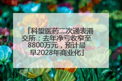 科望医药二次递表港交所：去年净亏收窄至8800万元，预计最早2028年商业化