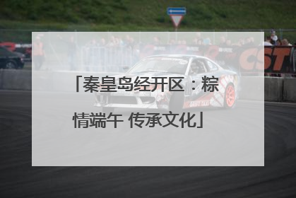 秦皇岛经开区：粽情端午 传承文化