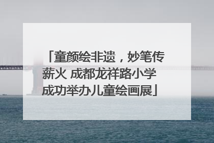 童颜绘非遗，妙笔传薪火 成都龙祥路小学成功举办儿童绘画展