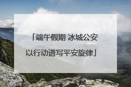 端午假期 冰城公安以行动谱写平安旋律