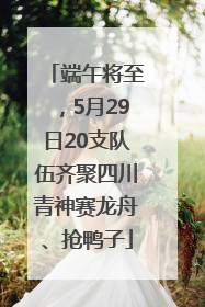 端午将至，5月29日20支队伍齐聚四川青神赛龙舟、抢鸭子