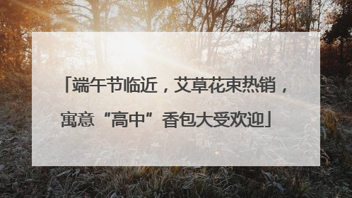 端午节临近，艾草花束热销，寓意“高中”香包大受欢迎