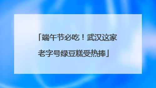 端午节必吃！武汉这家老字号绿豆糕受热捧