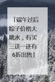 端午过后粽子价格大跳水，有买三送一还有6折出售