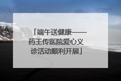 端午送健康——药王传医院爱心义诊活动顺利开展