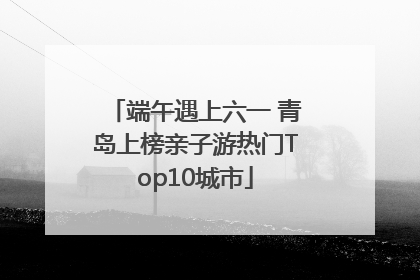 端午遇上六一 青岛上榜亲子游热门Top10城市