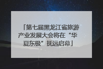 第七届黑龙江省旅游产业发展大会将在“华夏东极”抚远启幕