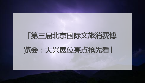 第三届北京国际文旅消费博览会：大兴展位亮点抢先看