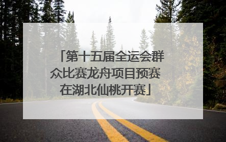第十五届全运会群众比赛龙舟项目预赛在湖北仙桃开赛