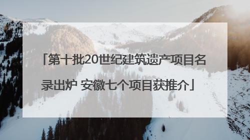第十批20世纪建筑遗产项目名录出炉 安徽七个项目获推介