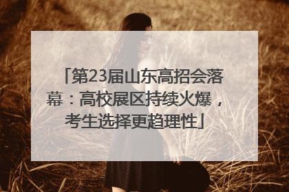 第23届山东高招会落幕：高校展区持续火爆，考生选择更趋理性