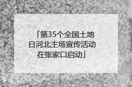 第35个全国土地日河北主场宣传活动在张家口启动