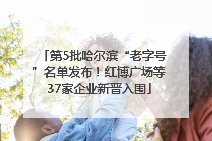 第5批哈尔滨“老字号”名单发布！红博广场等37家企业新晋入围