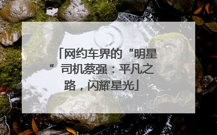 网约车界的“明星”司机蔡强：平凡之路，闪耀星光