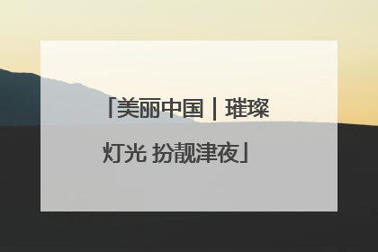 美丽中国｜璀璨灯光 扮靓津夜