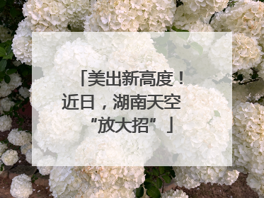 美出新高度！近日，湖南天空“放大招”