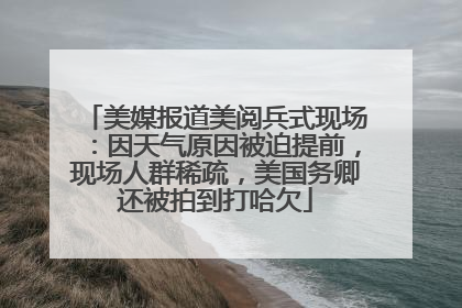 美媒报道美阅兵式现场：因天气原因被迫提前，现场人群稀疏，美国务卿还被拍到打哈欠