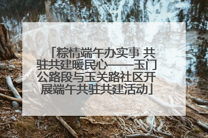 粽情端午办实事 共驻共建暖民心——玉门公路段与玉关路社区开展端午共驻共建活动