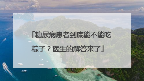 糖尿病患者到底能不能吃粽子？医生的解答来了