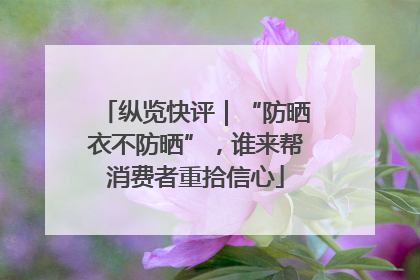 纵览快评｜“防晒衣不防晒”，谁来帮消费者重拾信心