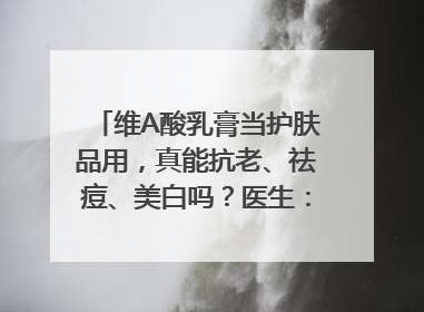 维A酸乳膏当护肤品用，真能抗老、祛痘、美白吗？医生：不建议长期使用