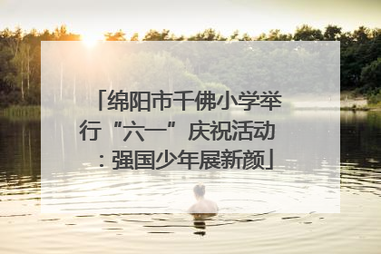 绵阳市千佛小学举行“六一”庆祝活动：强国少年展新颜