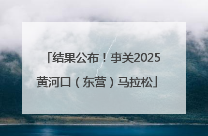 结果公布！事关2025黄河口（东营）马拉松