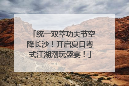 统一双萃功夫节空降长沙！开启夏日粤式江湖潮玩盛宴！