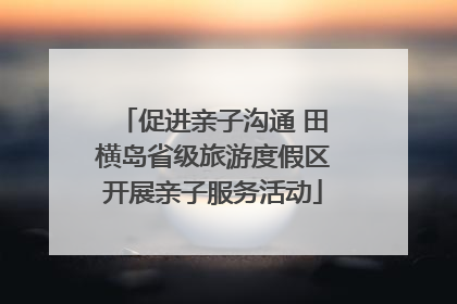 促进亲子沟通 田横岛省级旅游度假区开展亲子服务活动