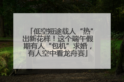 低空短途载人“热”出新花样！这个端午假期有人“包机”求婚，有人空中看龙舟赛