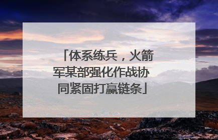 体系练兵，火箭军某部强化作战协同紧固打赢链条