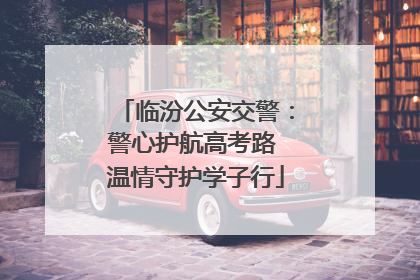 临汾公安交警：警心护航高考路 温情守护学子行