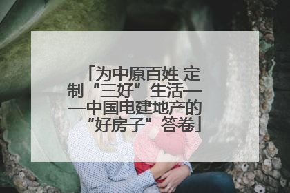 为中原百姓 定制“三好”生活——中国电建地产的“好房子”答卷