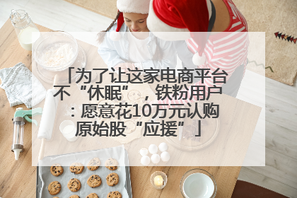 为了让这家电商平台不“休眠”，铁粉用户：愿意花10万元认购原始股“应援”