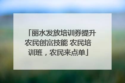 丽水发放培训券提升农民创富技能 农民培训班，农民来点单