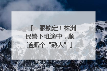 一眼锁定！株洲民警下班途中，顺道抓个“熟人”