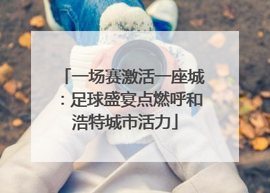 一场赛激活一座城：足球盛宴点燃呼和浩特城市活力