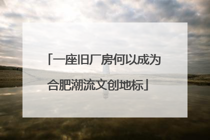 一座旧厂房何以成为合肥潮流文创地标