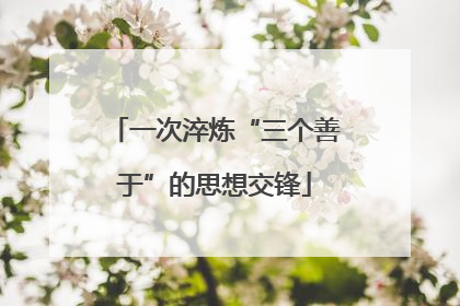 一次淬炼“三个善于”的思想交锋
