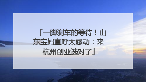 一脚刹车的等待！山东宝妈直呼太感动：来杭州创业选对了
