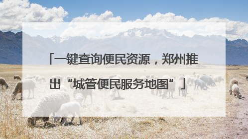 一键查询便民资源，郑州推出“城管便民服务地图”