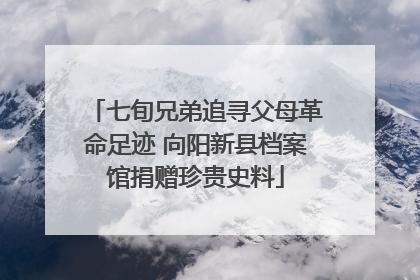 七旬兄弟追寻父母革命足迹 向阳新县档案馆捐赠珍贵史料