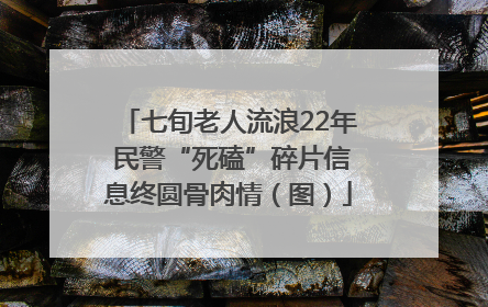 七旬老人流浪22年 民警“死磕”碎片信息终圆骨肉情（图）