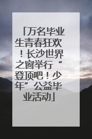 万名毕业生青春狂欢！长沙世界之窗举行“登顶吧！少年”公益毕业活动