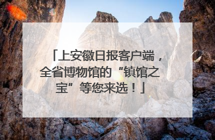 上安徽日报客户端，全省博物馆的“镇馆之宝”等您来选！