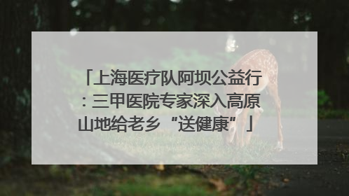 上海医疗队阿坝公益行：三甲医院专家深入高原山地给老乡“送健康”
