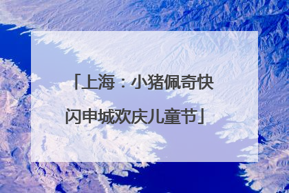 上海：小猪佩奇快闪申城欢庆儿童节